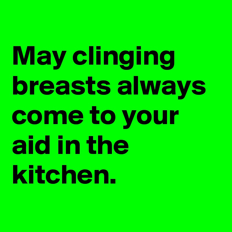 
May clinging breasts always come to your aid in the kitchen.
