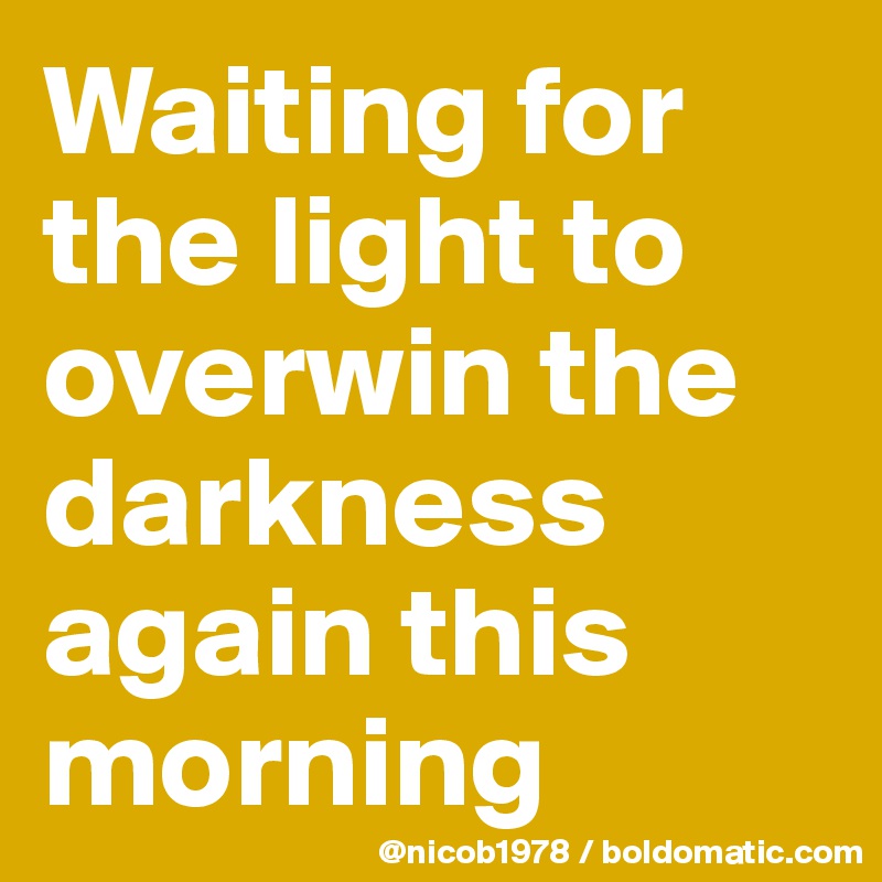 Waiting for the light to overwin the darkness again this morning
