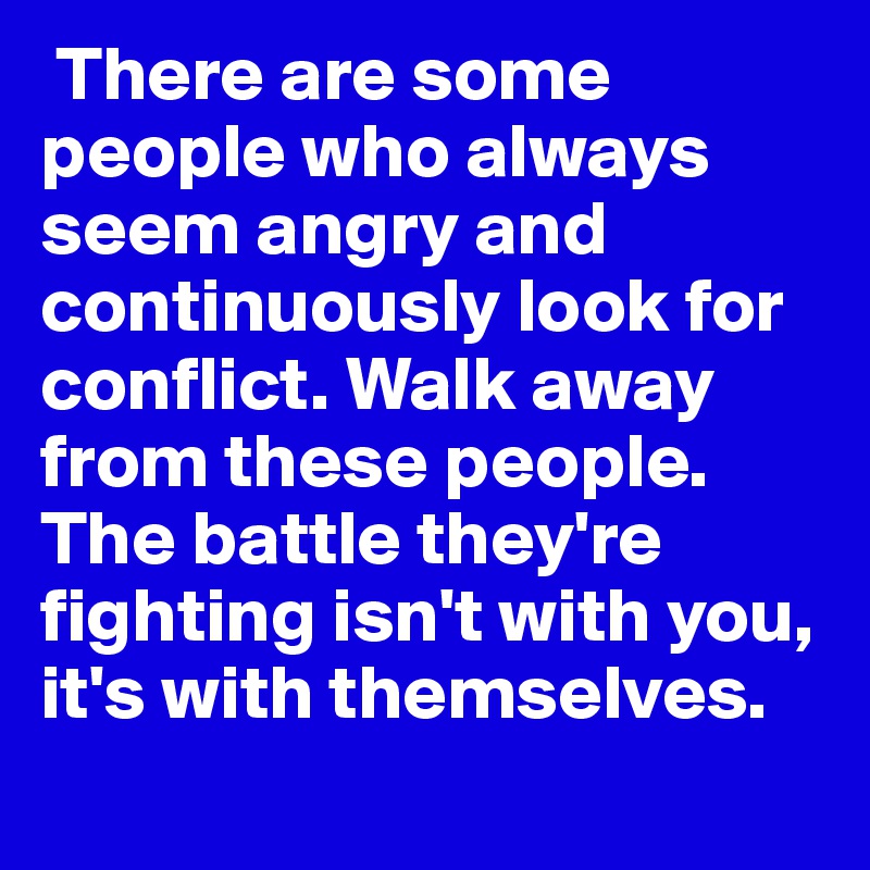  There are some people who always seem angry and continuously look for conflict. Walk away from these people. The battle they're fighting isn't with you, it's with themselves. 
 