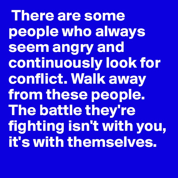 There are some people who always seem angry and continuously look for conflict. Walk away from these people. The battle they're fighting isn't with you, it's with themselves. 
 