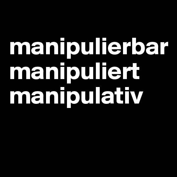 
manipulierbar
manipuliert
manipulativ

