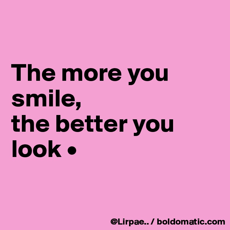 

The more you smile,
the better you look •

