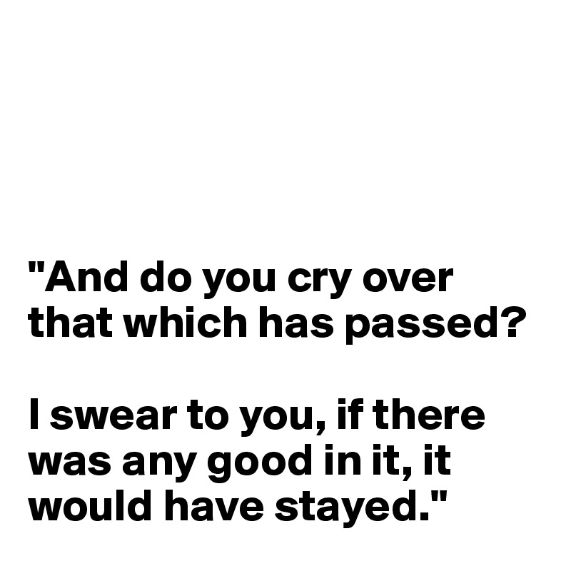 




"And do you cry over that which has passed? 

I swear to you, if there was any good in it, it would have stayed."