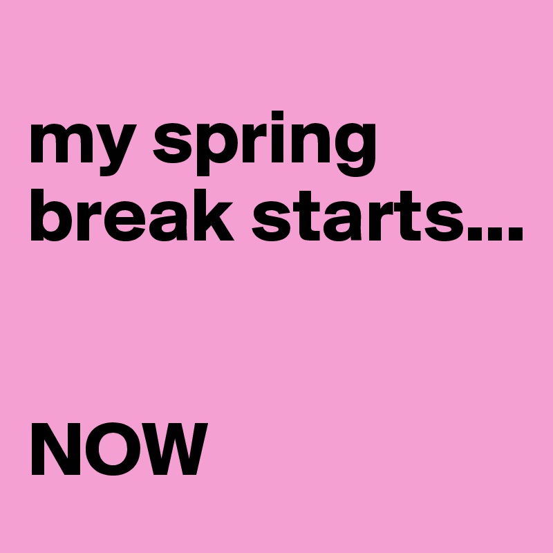
my spring break starts...


NOW