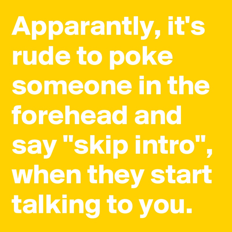 Apparantly, it's rude to poke someone in the forehead and say ''skip intro'', when they start talking to you.