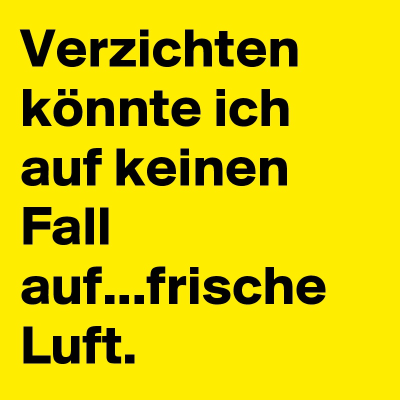 Verzichten könnte ich auf keinen Fall auf...frische Luft.