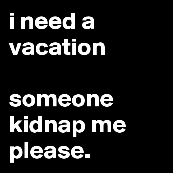 i need a vacation

someone kidnap me please.