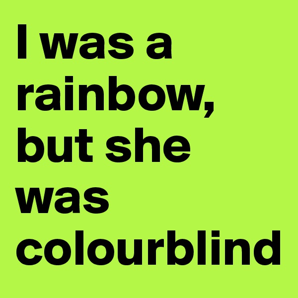 I was a rainbow, but she was colourblind