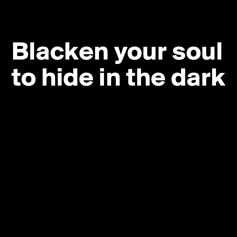 
Blacken your soul to hide in the dark





