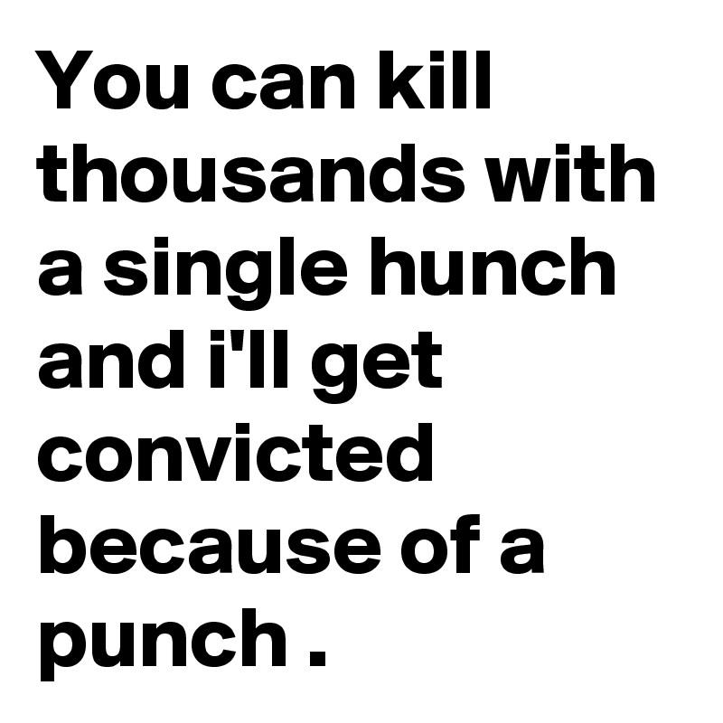 You can kill thousands with a single hunch and i'll get convicted because of a punch .