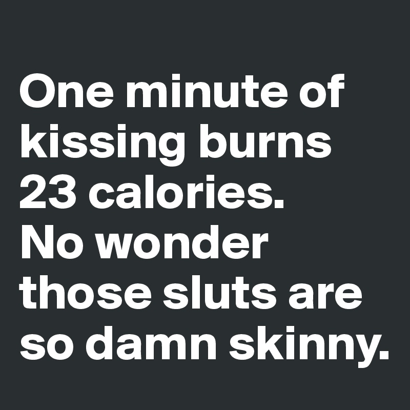 
One minute of kissing burns 23 calories. 
No wonder those sluts are so damn skinny.