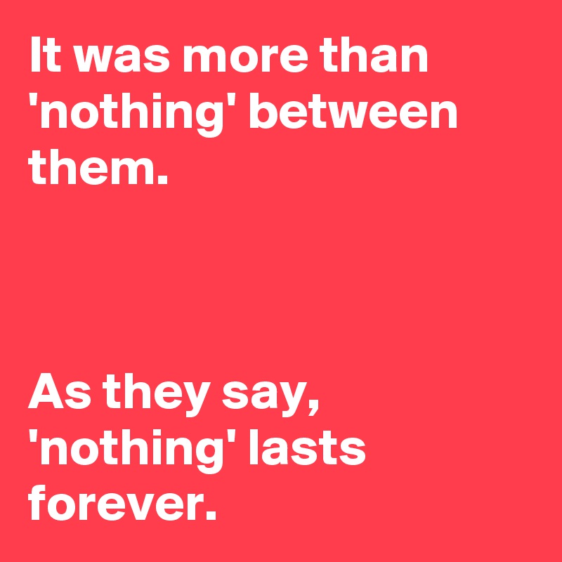 It was more than 'nothing' between them.



As they say, 'nothing' lasts forever.