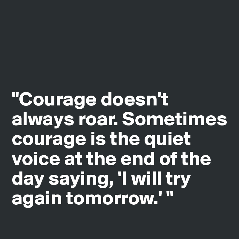 



"Courage doesn't always roar. Sometimes courage is the quiet voice at the end of the day saying, 'I will try again tomorrow.' "