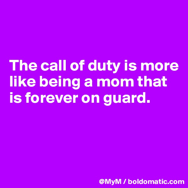 


The call of duty is more like being a mom that is forever on guard.



