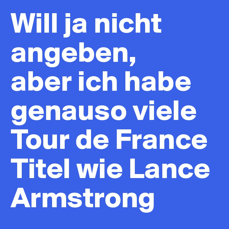 Will ja nicht angeben,
aber ich habe genauso viele Tour de France
Titel wie Lance Armstrong