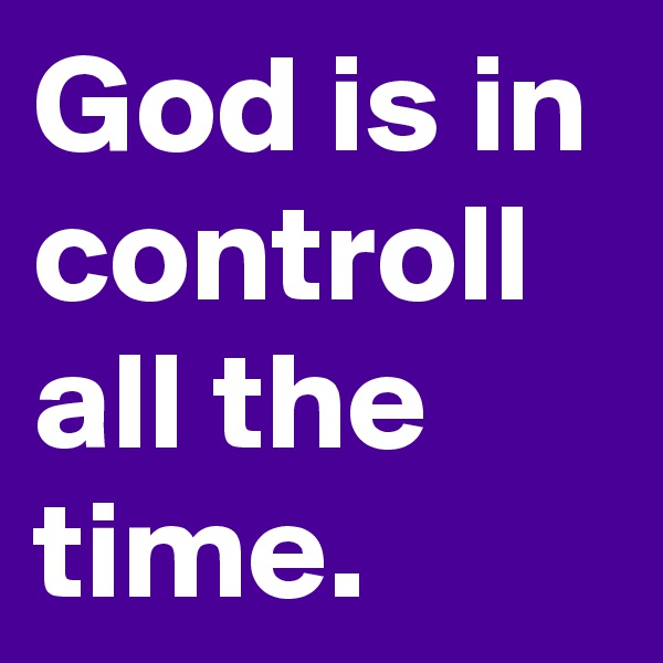 God is in controll all the time.