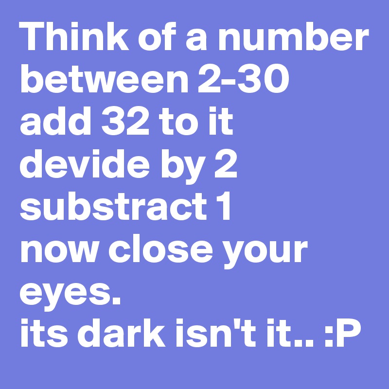 Think of a number between 2-30
add 32 to it
devide by 2
substract 1
now close your eyes.
its dark isn't it.. :P