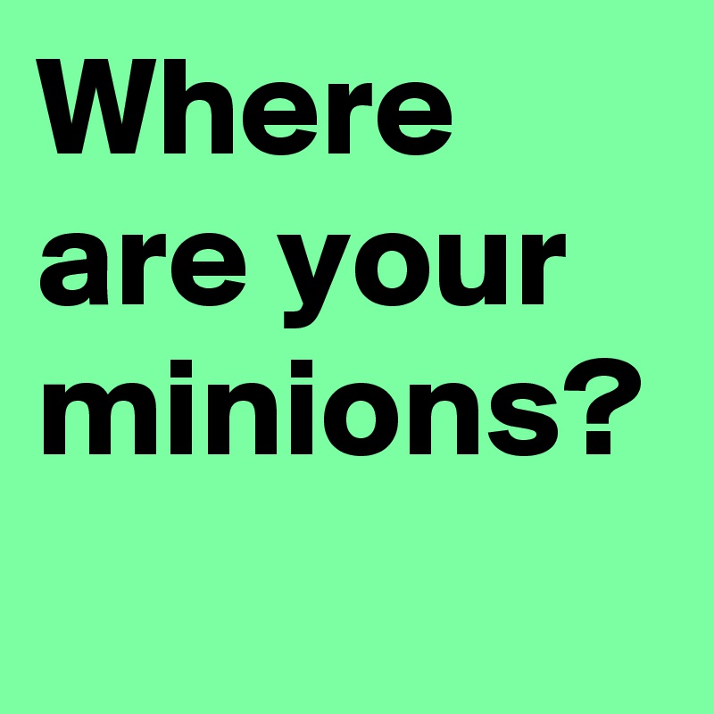 Where are your minions?
