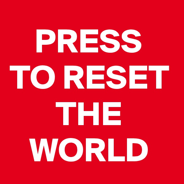 PRESS TO RESET THE WORLD