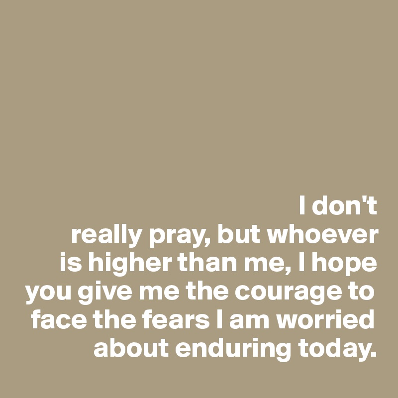 





                                                 I don't  
         really pray, but whoever   
       is higher than me, I hope 
 you give me the courage to 
  face the fears I am worried 
             about enduring today. 