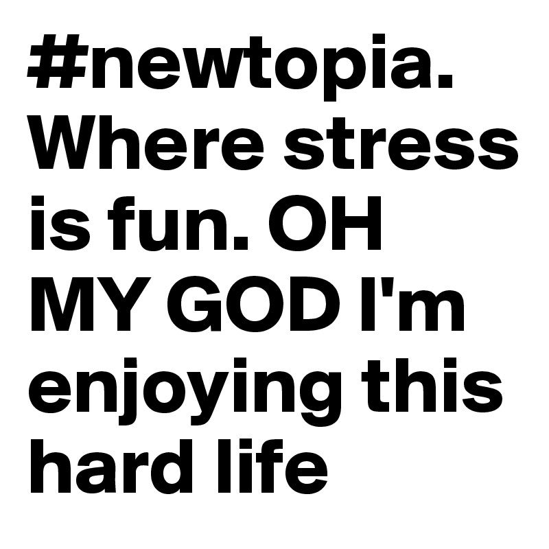 #newtopia. Where stress is fun. OH MY GOD I'm enjoying this hard life
