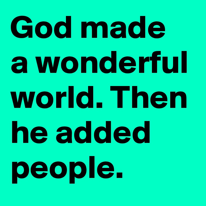 God made a wonderful world. Then he added people.
