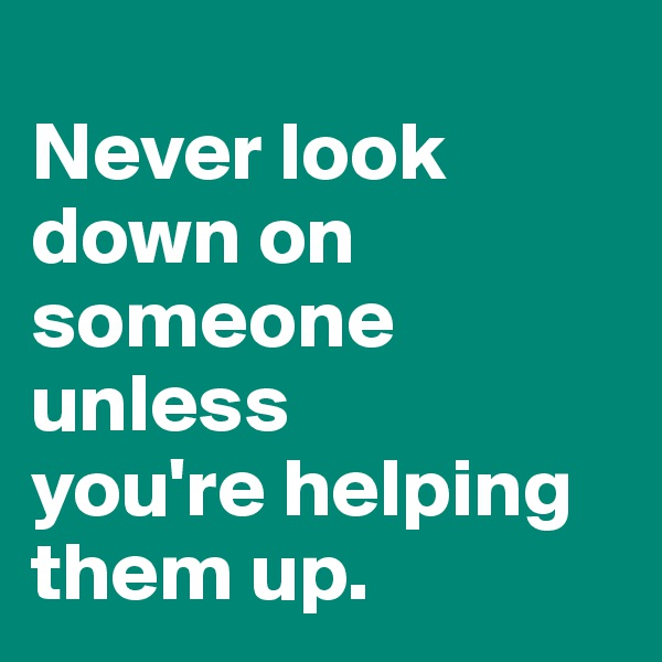 
Never look down on someone unless 
you're helping them up.