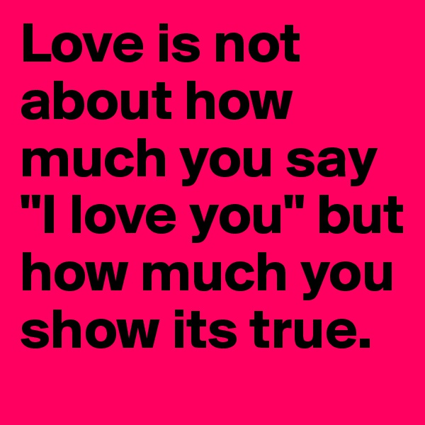 Love is not about how much you say "I love you" but how much you show its true.