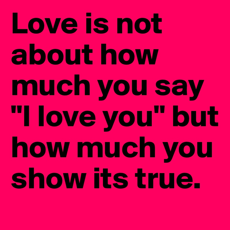 Love is not about how much you say "I love you" but how much you show its true.