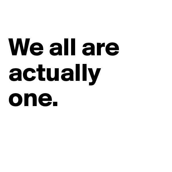
We all are actually 
one.


