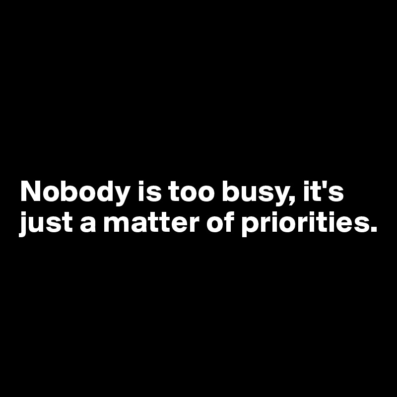 




Nobody is too busy, it's just a matter of priorities.



