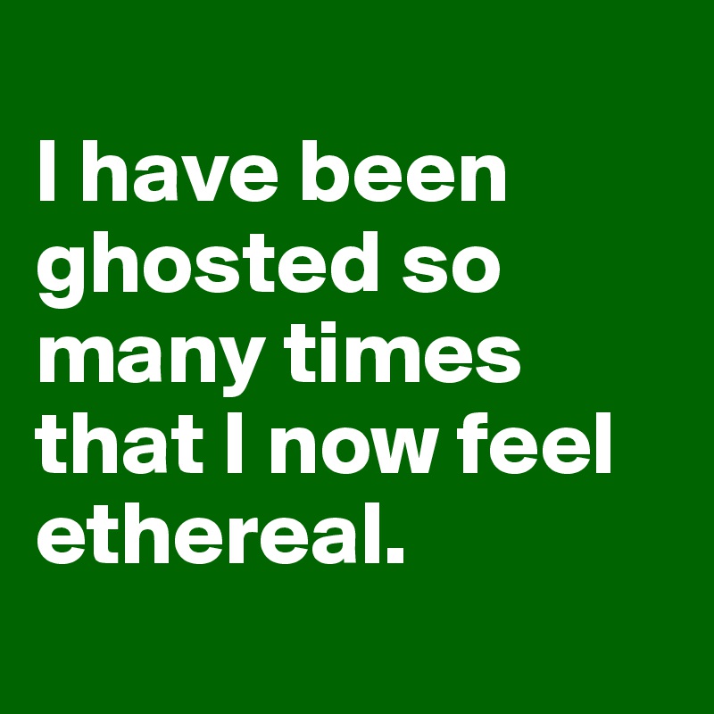 
I have been ghosted so many times that I now feel ethereal.
