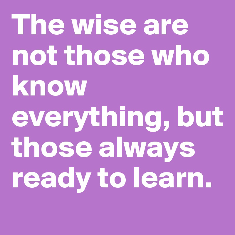 The wise are not those who know everything, but those always ready to learn.