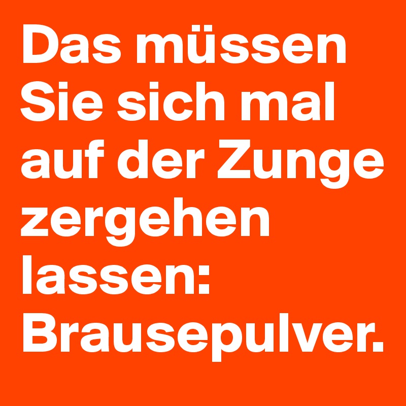 Das müssen Sie sich mal auf der Zunge zergehen lassen: Brausepulver.