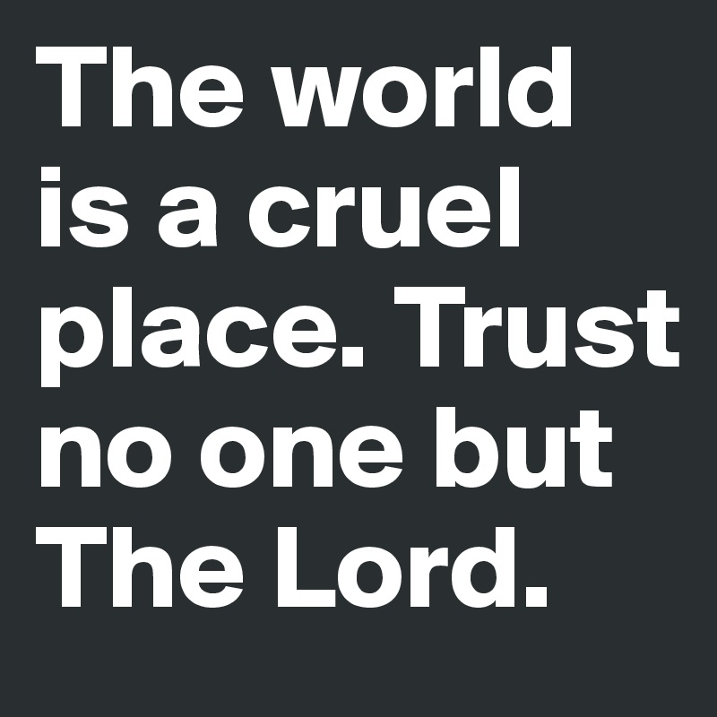 The world is a cruel place. Trust no one but The Lord.