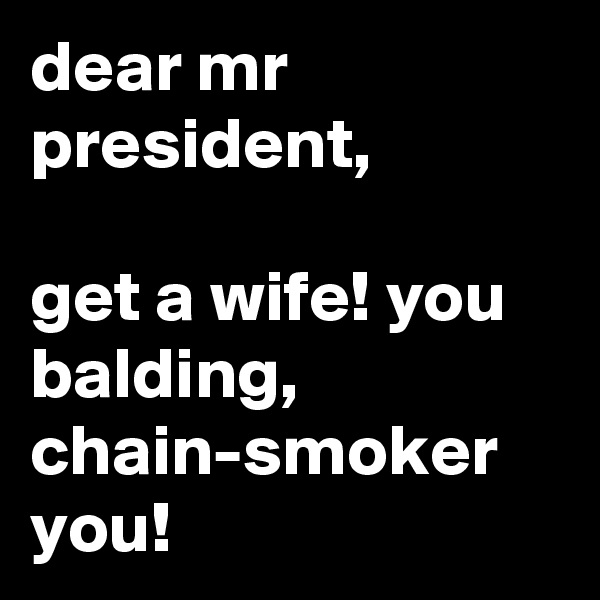 dear mr president,

get a wife! you balding, chain-smoker you!