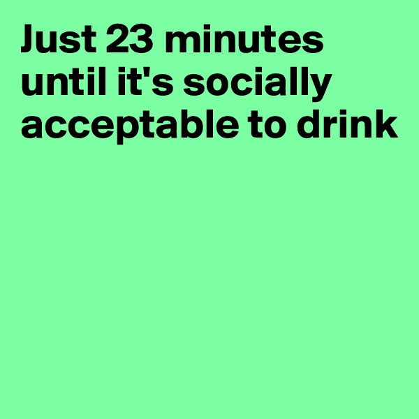 Just 23 minutes until it's socially acceptable to drink




