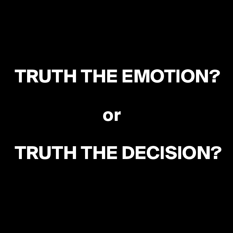 


 TRUTH THE EMOTION?

                        or

 TRUTH THE DECISION?


