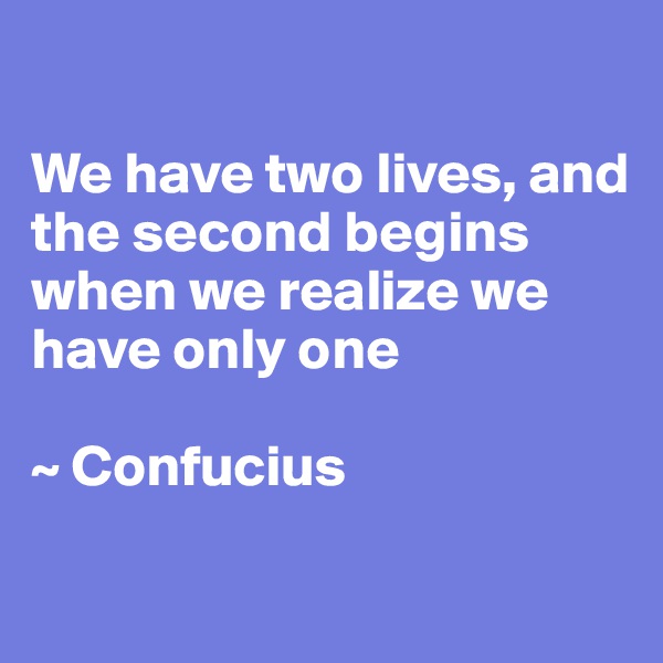 

We have two lives, and the second begins when we realize we have only one

~ Confucius 
