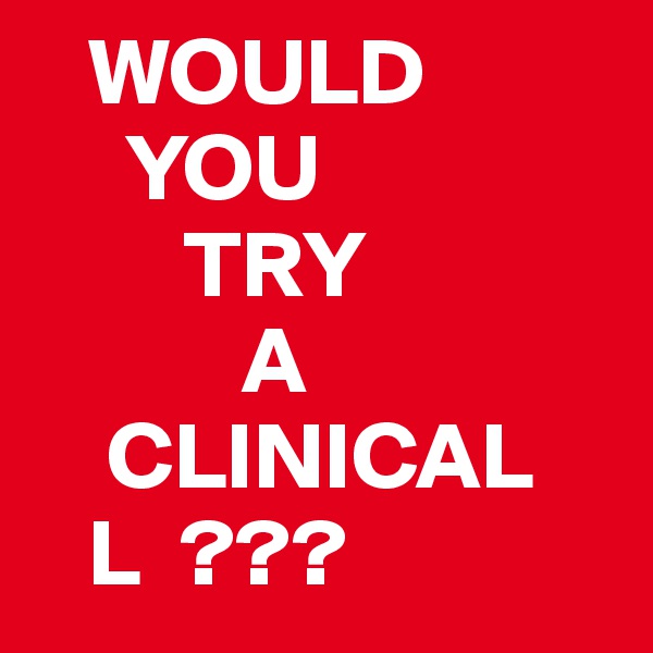    WOULD 
     YOU 
        TRY
           A
    CLINICAL
   L  ??? 