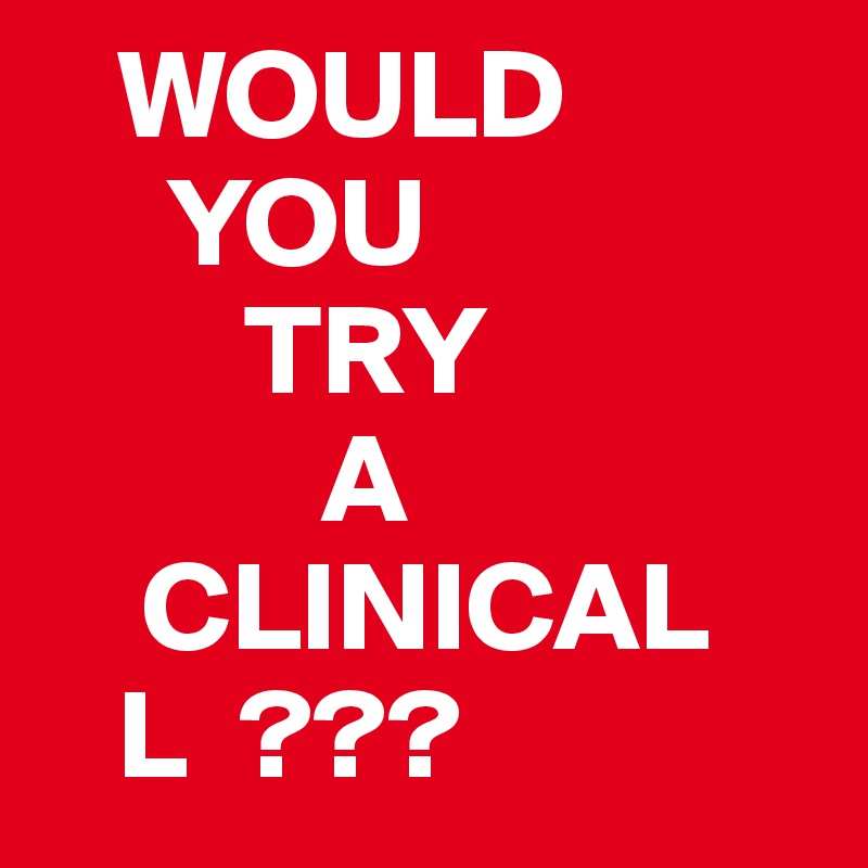    WOULD 
     YOU 
        TRY
           A
    CLINICAL
   L  ??? 