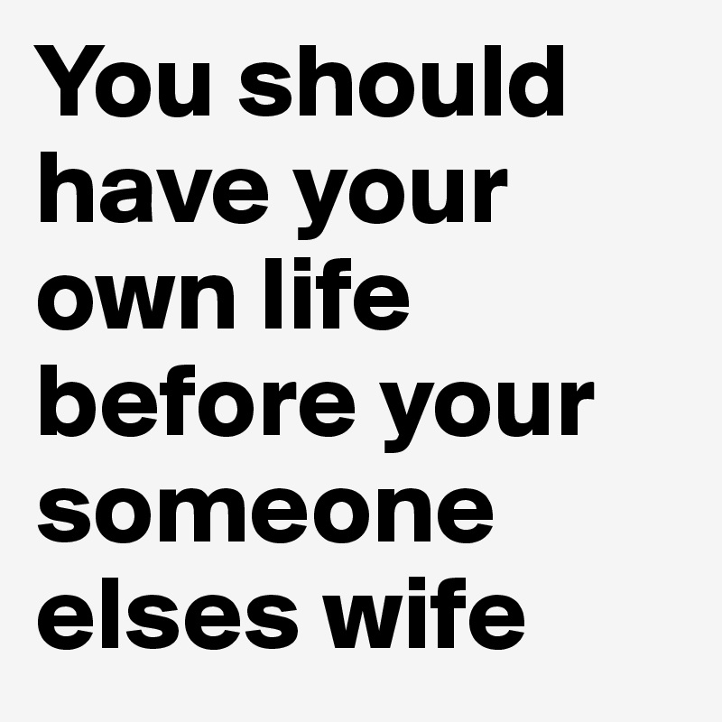 You should have your own life before your someone elses wife