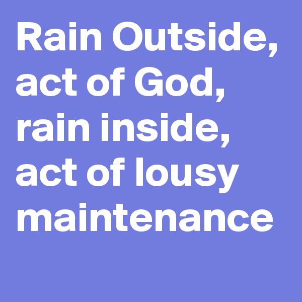 Rain Outside, act of God, rain inside, act of lousy maintenance
