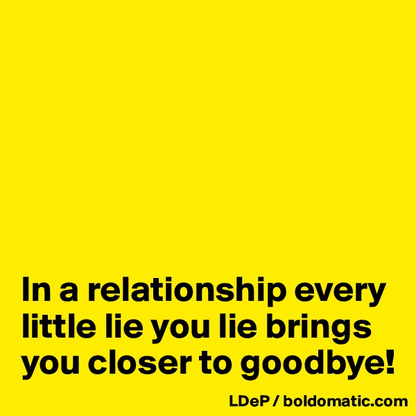 






In a relationship every little lie you lie brings you closer to goodbye!