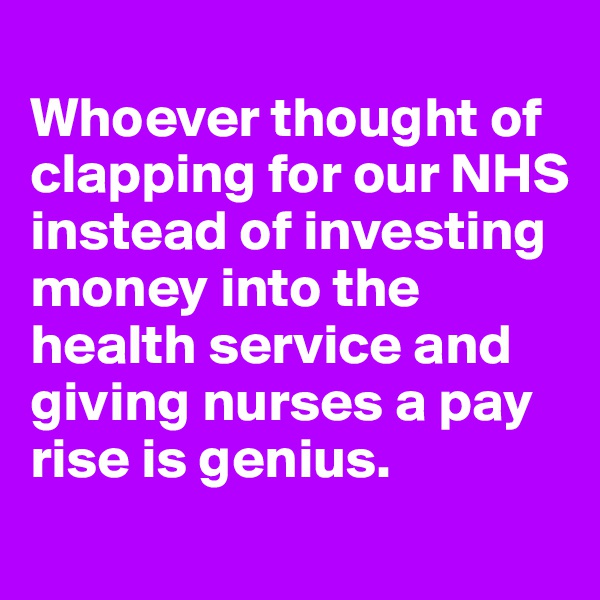 
Whoever thought of clapping for our NHS instead of investing money into the health service and giving nurses a pay rise is genius. 
