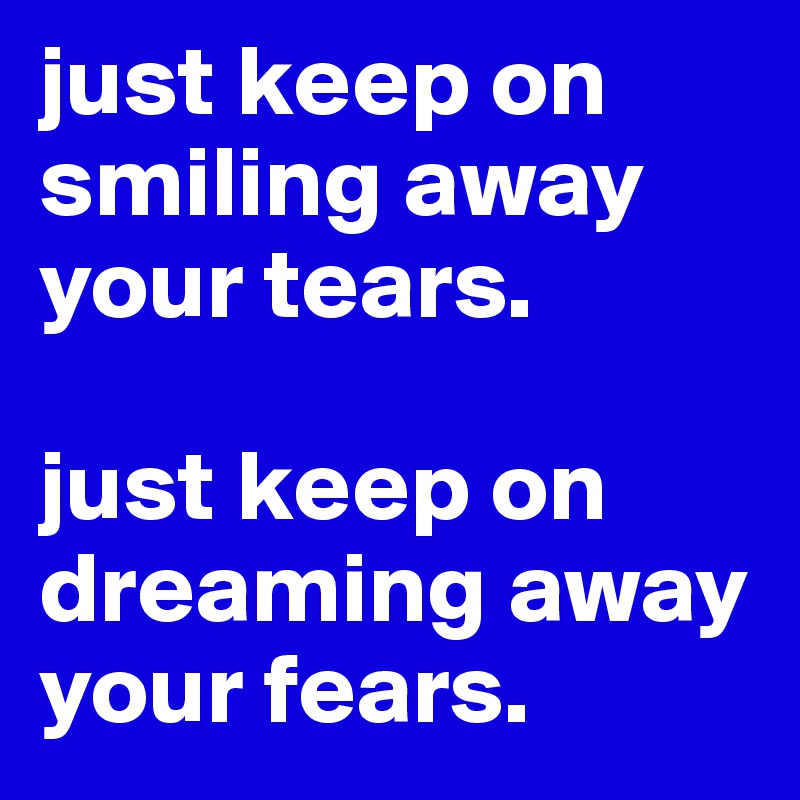just keep on smiling away your tears. 

just keep on dreaming away your fears. 