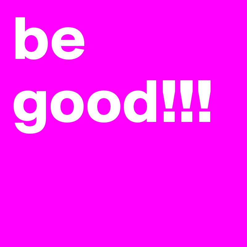 be good!!!