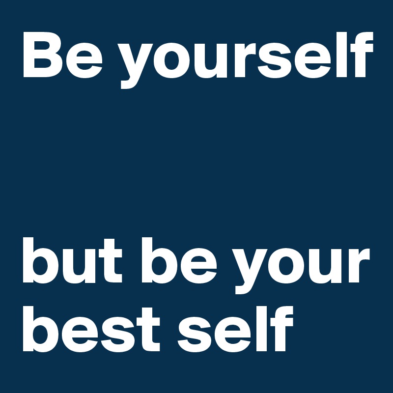 Be yourself


but be your best self