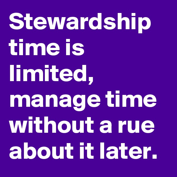 Stewardship time is limited, manage time without a rue about it later. 