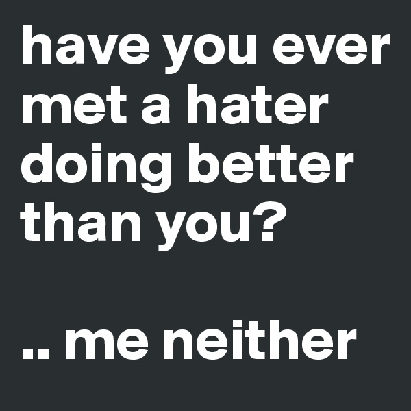 have you ever met a hater doing better than you?

.. me neither